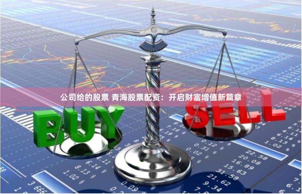 公司给的股票 青海股票配资：开启财富增值新篇章