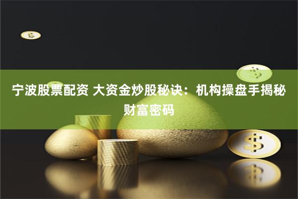 宁波股票配资 大资金炒股秘诀：机构操盘手揭秘财富密码