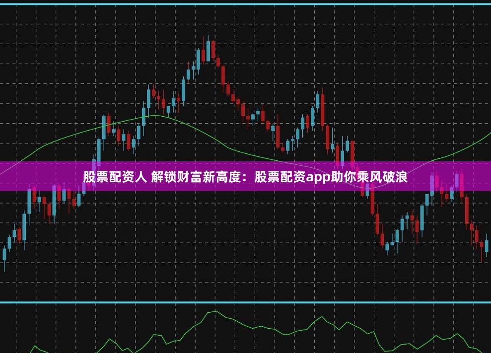 股票配资人 解锁财富新高度：股票配资app助你乘风破浪
