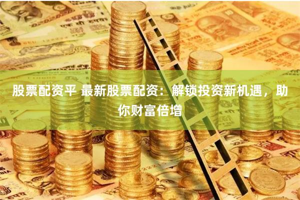 股票配资平 最新股票配资：解锁投资新机遇，助你财富倍增