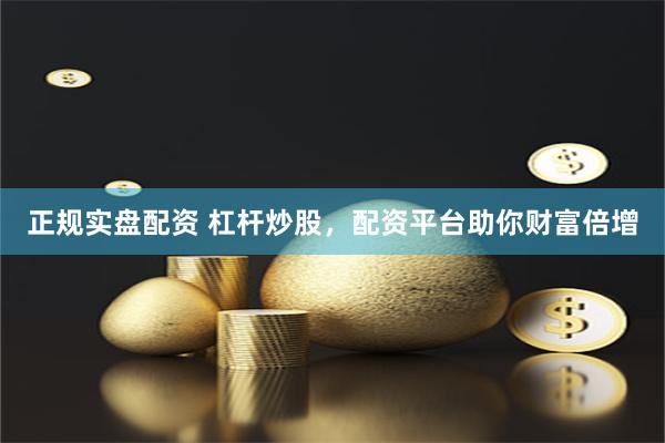 正规实盘配资 杠杆炒股，配资平台助你财富倍增