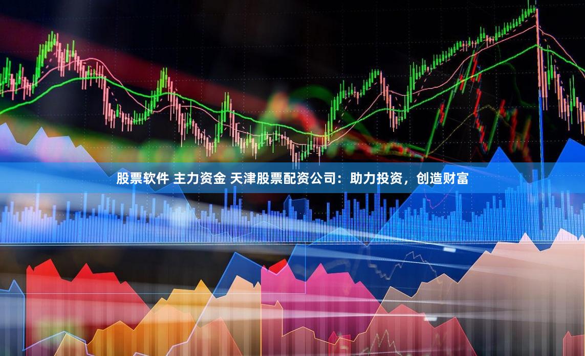 股票软件 主力资金 天津股票配资公司：助力投资，创造财富