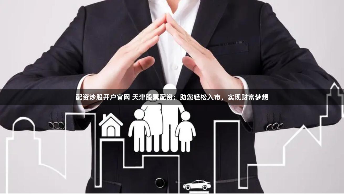 配资炒股开户官网 天津股票配资：助您轻松入市，实现财富梦想