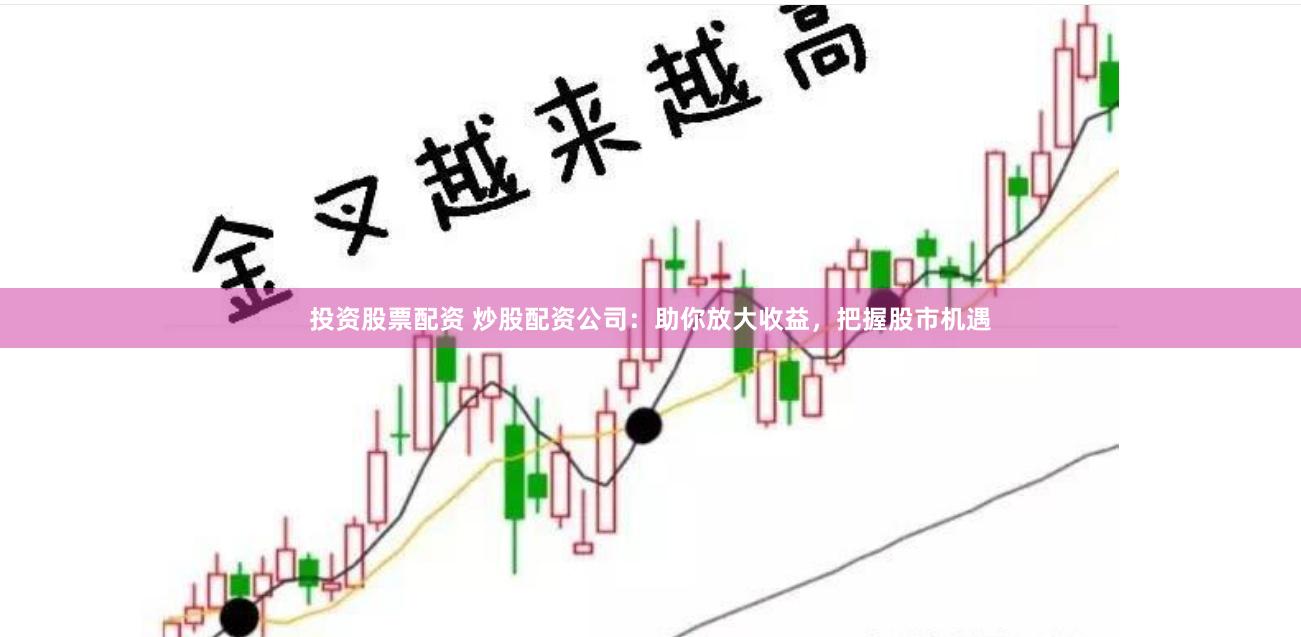 投资股票配资 炒股配资公司：助你放大收益，把握股市机遇