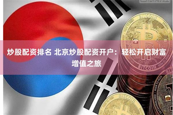 炒股配资排名 北京炒股配资开户：轻松开启财富增值之旅