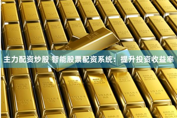 主力配资炒股 智能股票配资系统：提升投资收益率