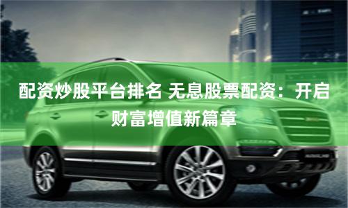 配资炒股平台排名 无息股票配资：开启财富增值新篇章