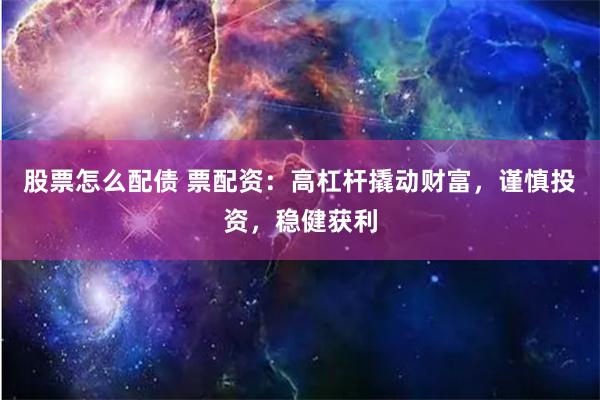 股票怎么配债 票配资：高杠杆撬动财富，谨慎投资，稳健获利