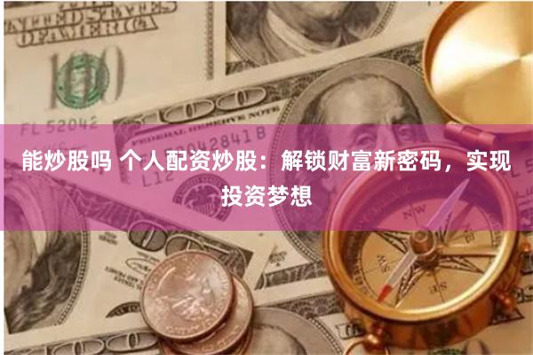 能炒股吗 个人配资炒股：解锁财富新密码，实现投资梦想