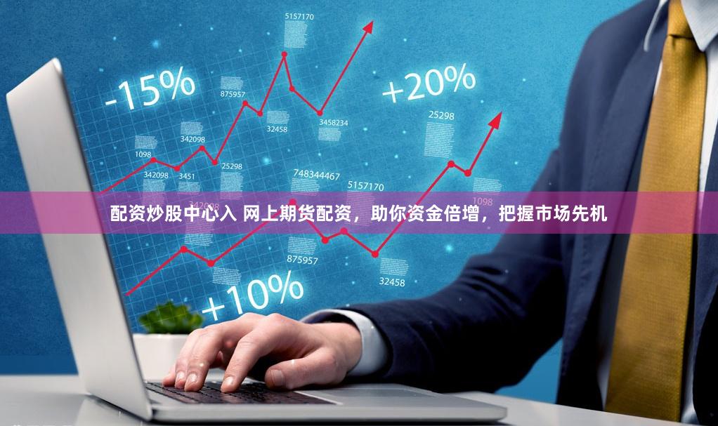 配资炒股中心入 网上期货配资，助你资金倍增，把握市场先机