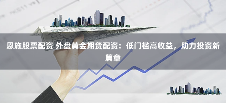 恩施股票配资 外盘黄金期货配资：低门槛高收益，助力投资新篇章