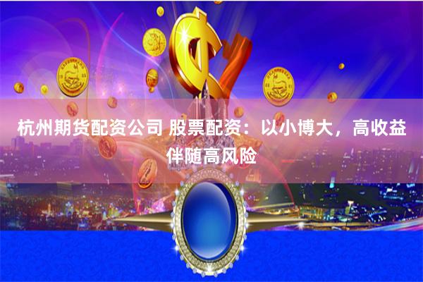 杭州期货配资公司 股票配资：以小博大，高收益伴随高风险