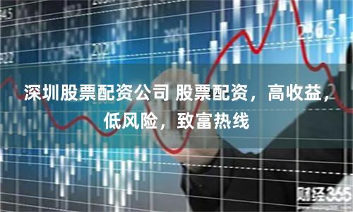 深圳股票配资公司 股票配资，高收益，低风险，致富热线