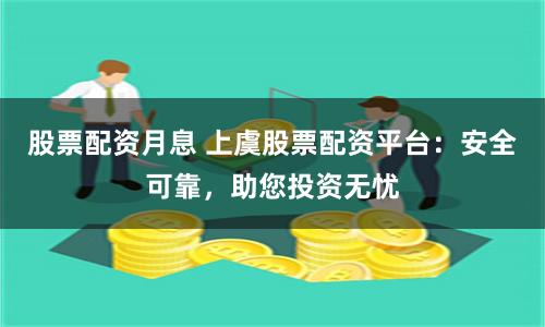 股票配资月息 上虞股票配资平台：安全可靠，助您投资无忧
