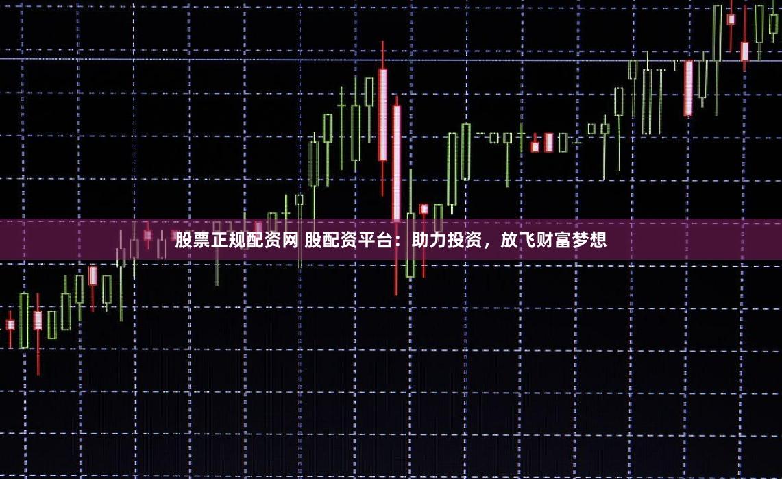 股票正规配资网 股配资平台：助力投资，放飞财富梦想