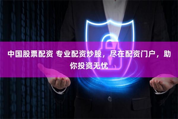 中国股票配资 专业配资炒股，尽在配资门户，助你投资无忧