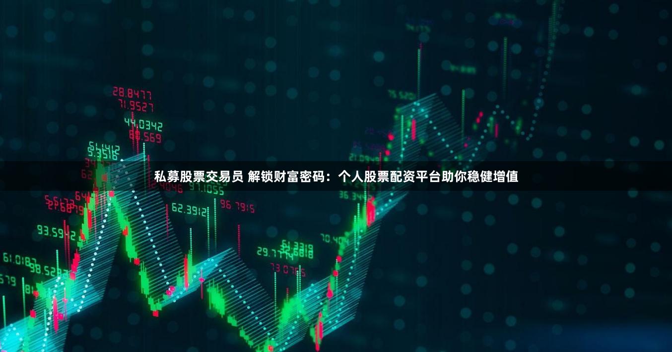 私募股票交易员 解锁财富密码：个人股票配资平台助你稳健增值