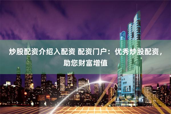 炒股配资介绍入配资 配资门户：优秀炒股配资，助您财富增值