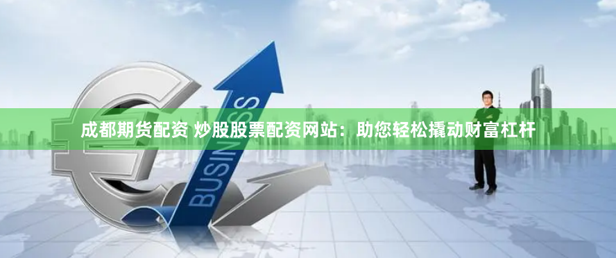 成都期货配资 炒股股票配资网站：助您轻松撬动财富杠杆