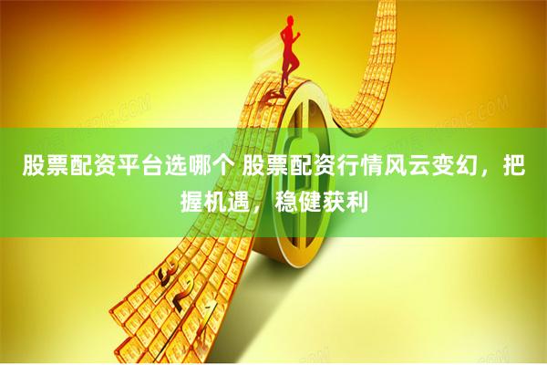 股票配资平台选哪个 股票配资行情风云变幻，把握机遇，稳健获利