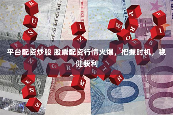 平台配资炒股 股票配资行情火爆，把握时机，稳健获利