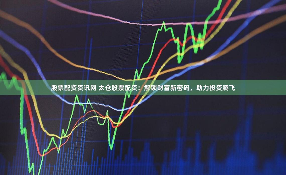 股票配资资讯网 太仓股票配资：解锁财富新密码，助力投资腾飞