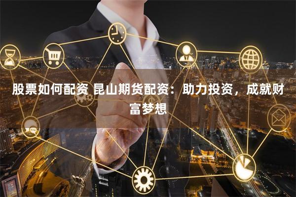 股票如何配资 昆山期货配资：助力投资，成就财富梦想