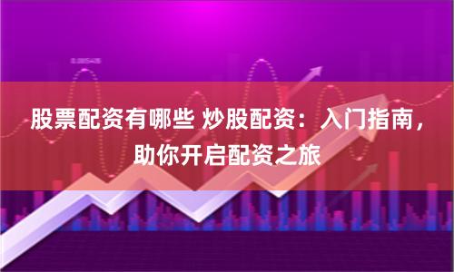 股票配资有哪些 炒股配资：入门指南，助你开启配资之旅