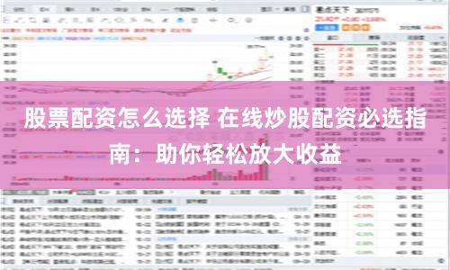 股票配资怎么选择 在线炒股配资必选指南：助你轻松放大收益