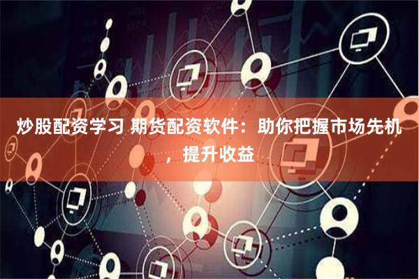 炒股配资学习 期货配资软件：助你把握市场先机，提升收益
