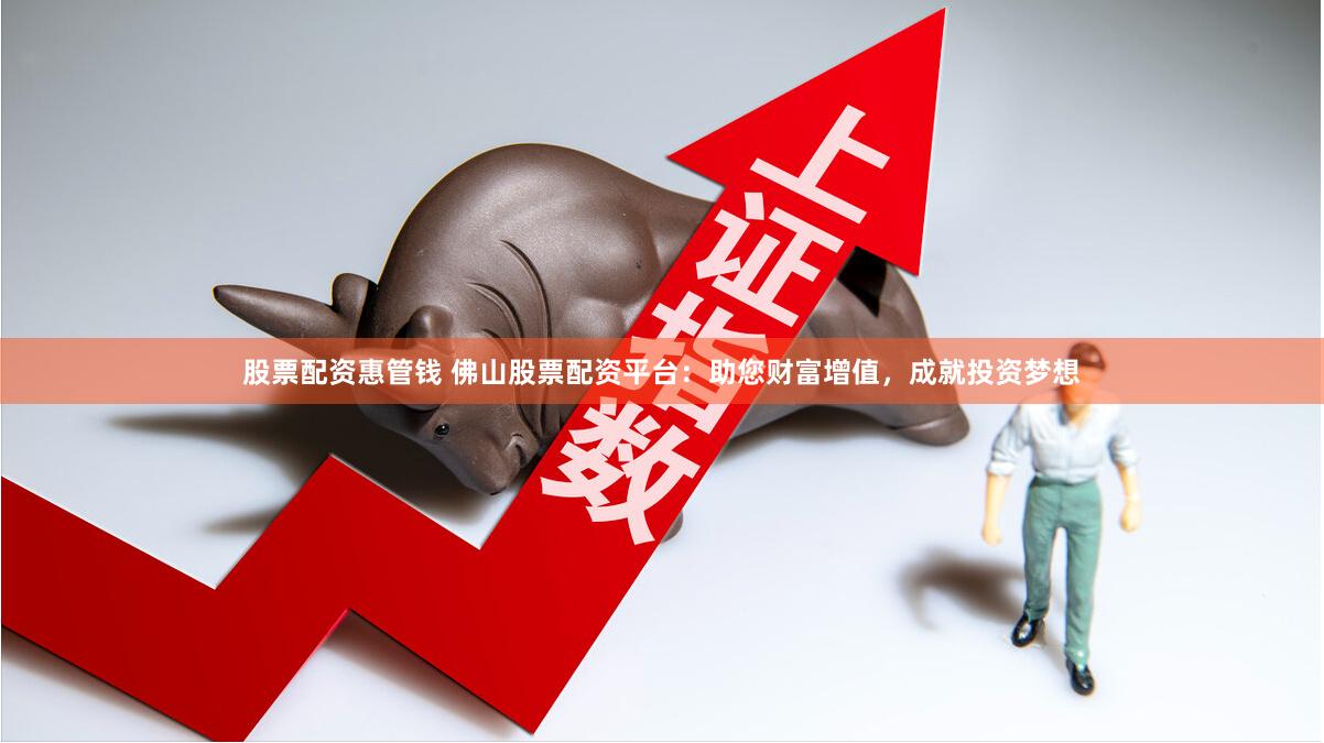 股票配资惠管钱 佛山股票配资平台：助您财富增值，成就投资梦想