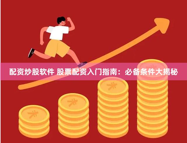配资炒股软件 股票配资入门指南：必备条件大揭秘