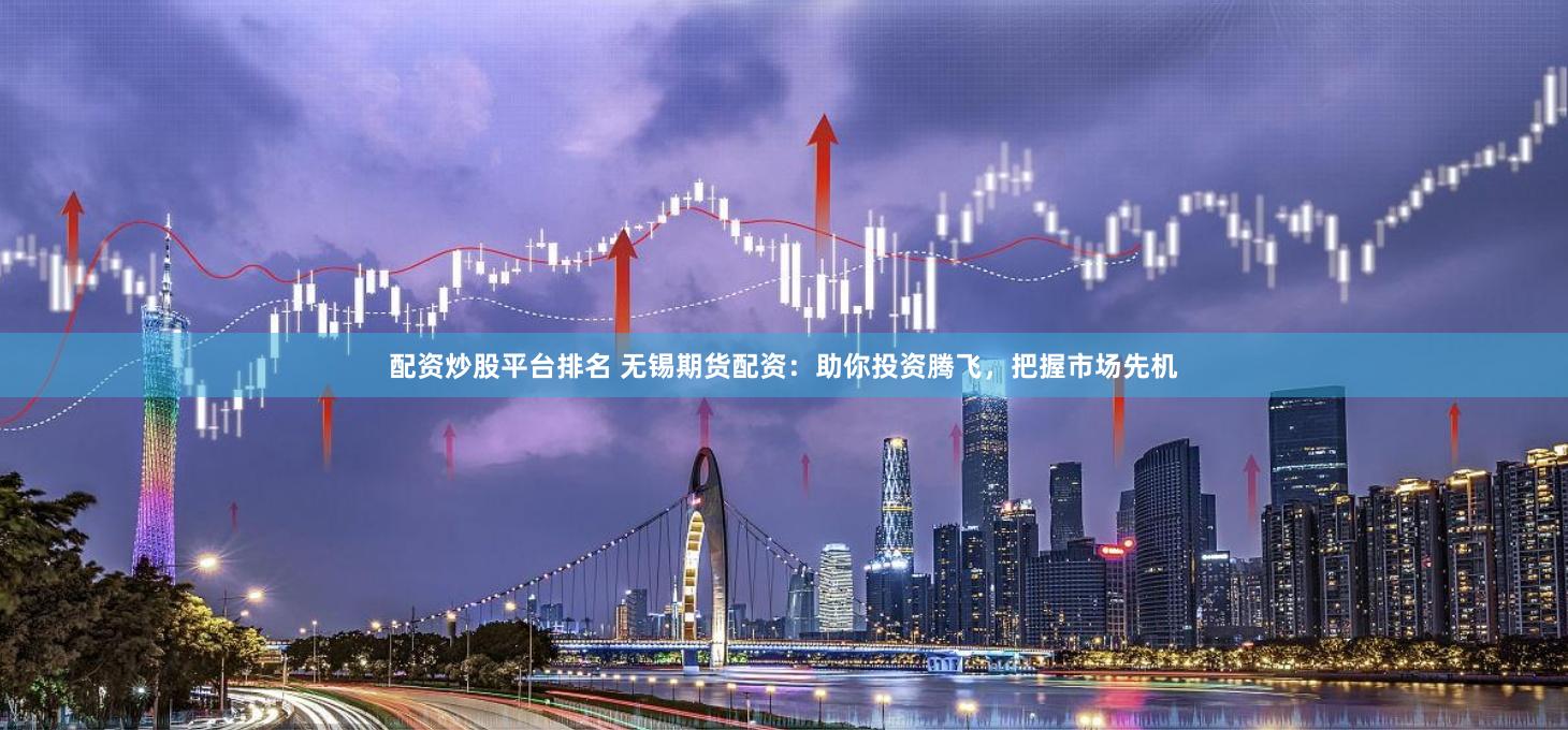 配资炒股平台排名 无锡期货配资：助你投资腾飞，把握市场先机