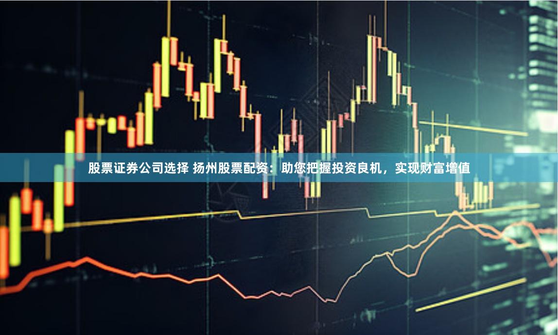 股票证券公司选择 扬州股票配资：助您把握投资良机，实现财富增值