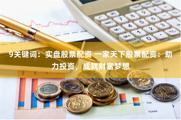 9关键词：实盘股票配资 一家天下股票配资：助力投资，成就财富梦想