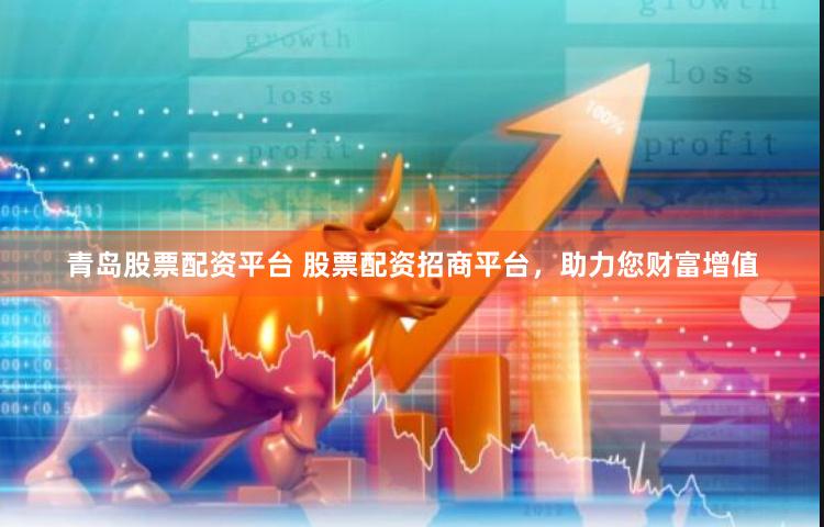 青岛股票配资平台 股票配资招商平台，助力您财富增值