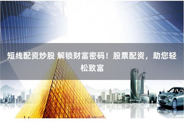 短线配资炒股 解锁财富密码！股票配资，助您轻松致富