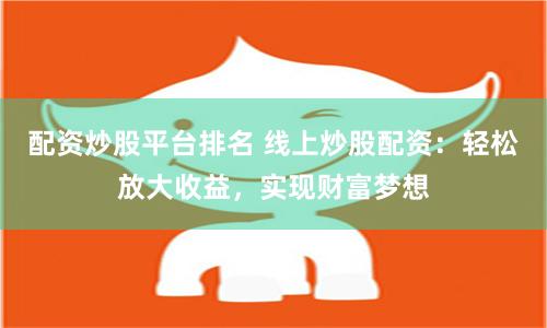 配资炒股平台排名 线上炒股配资：轻松放大收益，实现财富梦想