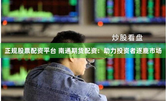 正规股票配资平台 南通期货配资：助力投资者逐鹿市场