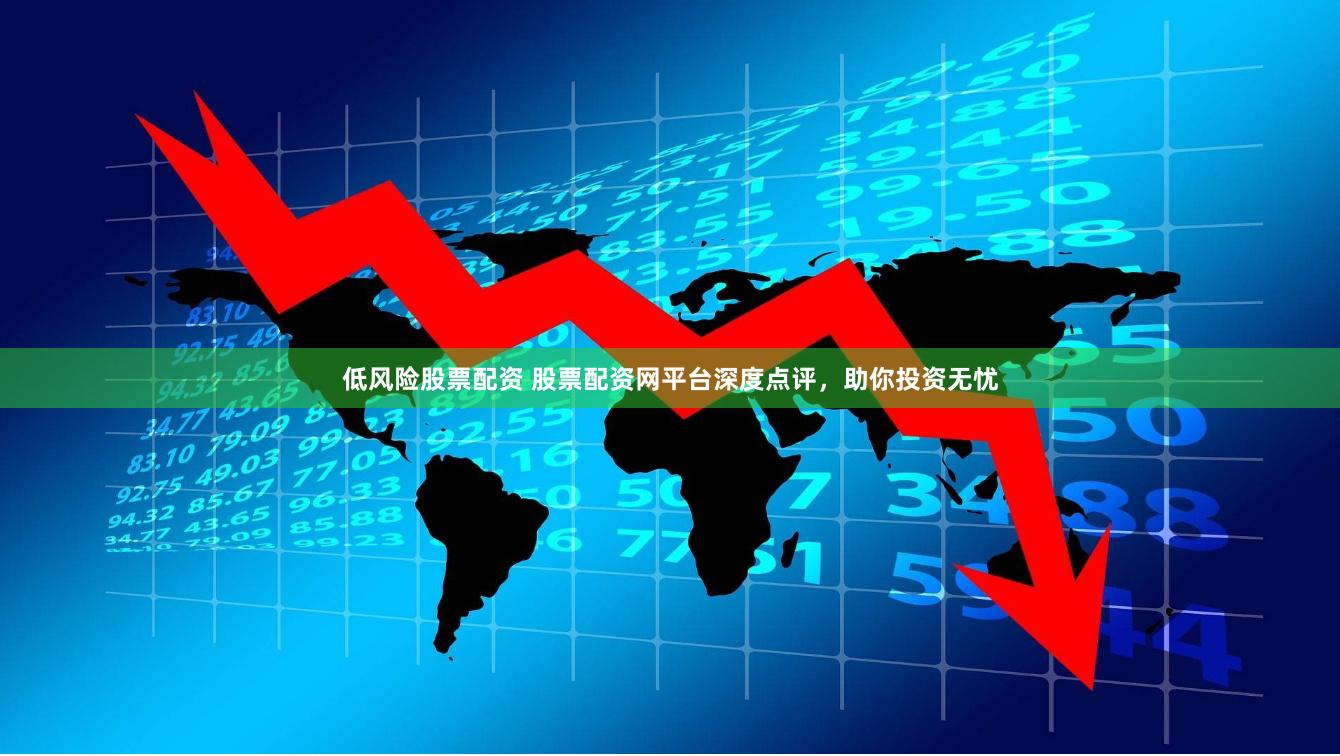 低风险股票配资 股票配资网平台深度点评，助你投资无忧