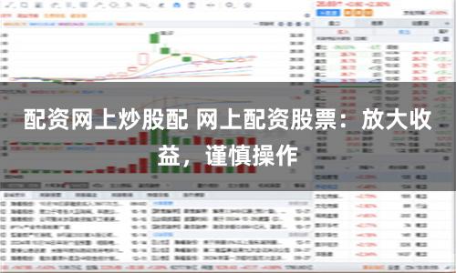 配资网上炒股配 网上配资股票：放大收益，谨慎操作