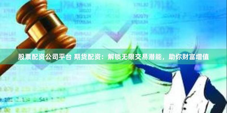 股票配资公司平台 期货配资：解锁无限交易潜能，助你财富增值