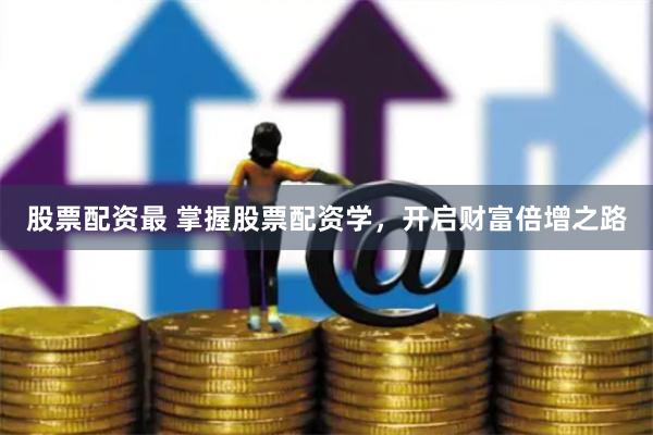 股票配资最 掌握股票配资学，开启财富倍增之路