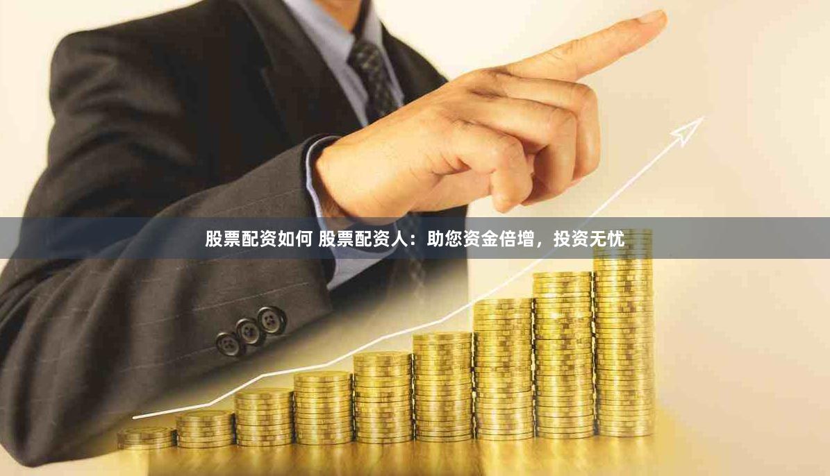 股票配资如何 股票配资人：助您资金倍增，投资无忧