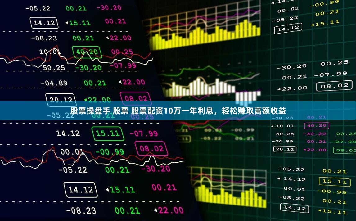 股票操盘手 股票 股票配资10万一年利息，轻松赚取高额收益