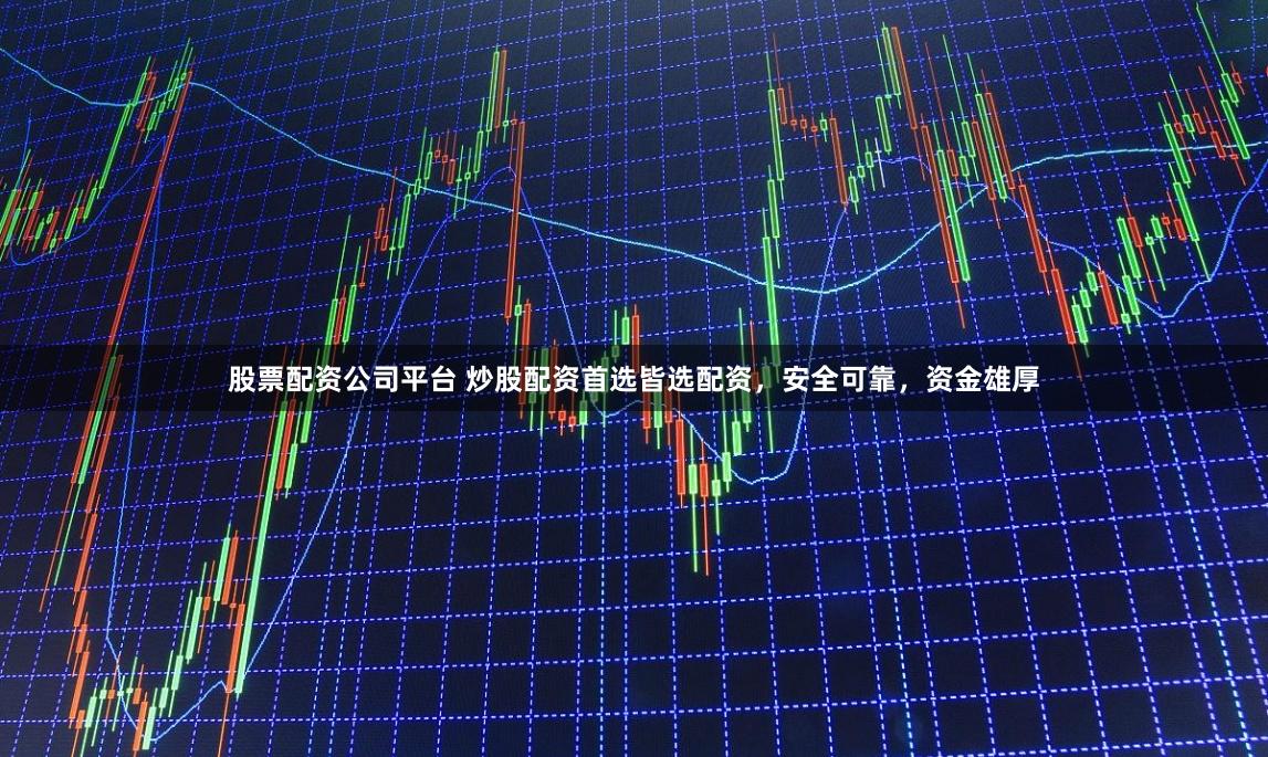 股票配资公司平台 炒股配资首选皆选配资，安全可靠，资金雄厚