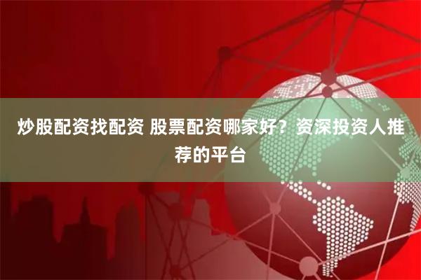 炒股配资找配资 股票配资哪家好？资深投资人推荐的平台