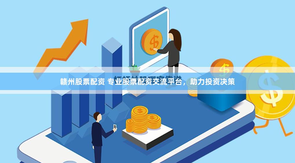 赣州股票配资 专业股票配资交流平台，助力投资决策