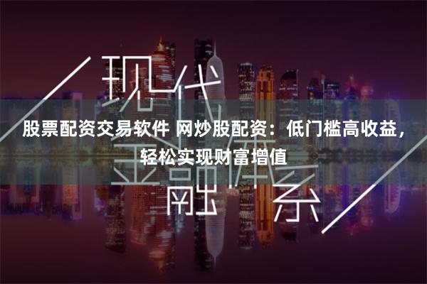 股票配资交易软件 网炒股配资：低门槛高收益，轻松实现财富增值