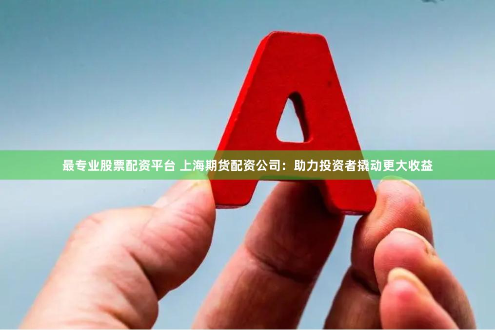 最专业股票配资平台 上海期货配资公司：助力投资者撬动更大收益